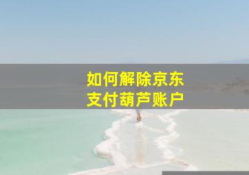 如何解除京东支付葫芦账户