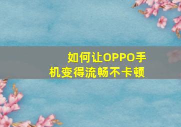 如何让OPPO手机变得流畅不卡顿