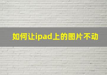 如何让ipad上的图片不动