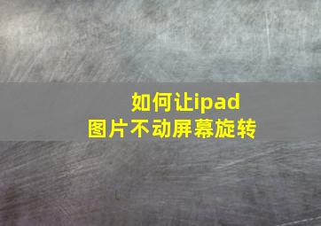 如何让ipad图片不动屏幕旋转