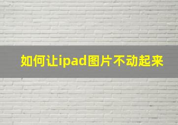 如何让ipad图片不动起来