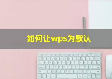 如何让wps为默认