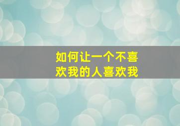 如何让一个不喜欢我的人喜欢我