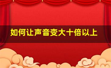 如何让声音变大十倍以上