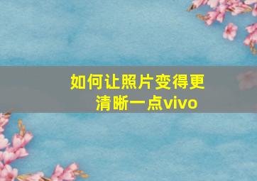 如何让照片变得更清晰一点vivo