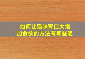 如何让猫咪胃口大增加食欲的方法有哪些呢