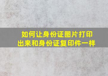 如何让身份证图片打印出来和身份证复印件一样