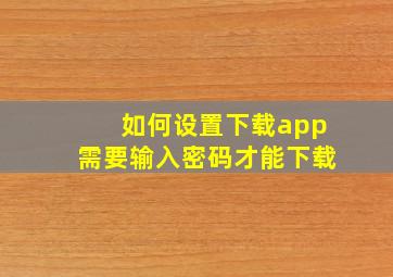 如何设置下载app需要输入密码才能下载