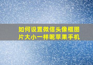 如何设置微信头像框图片大小一样呢苹果手机