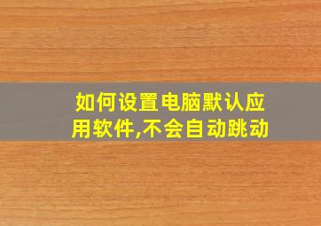 如何设置电脑默认应用软件,不会自动跳动