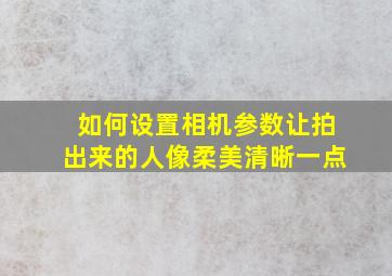 如何设置相机参数让拍出来的人像柔美清晰一点