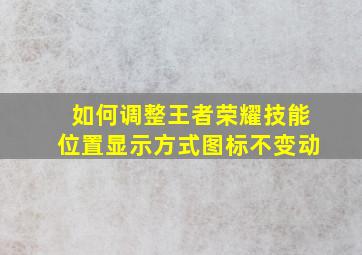 如何调整王者荣耀技能位置显示方式图标不变动