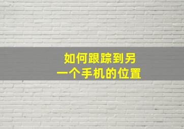 如何跟踪到另一个手机的位置