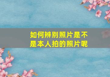 如何辨别照片是不是本人拍的照片呢