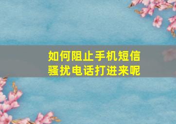 如何阻止手机短信骚扰电话打进来呢