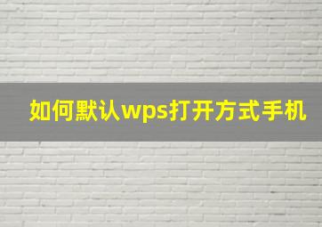 如何默认wps打开方式手机