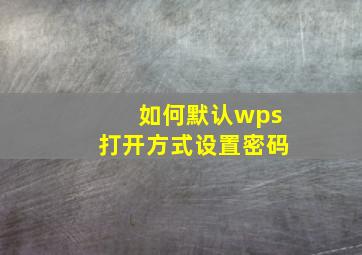 如何默认wps打开方式设置密码