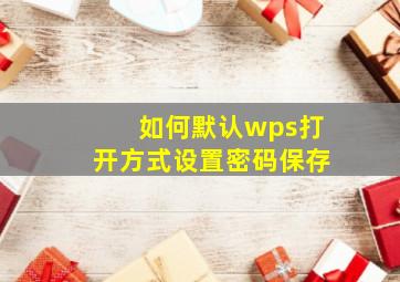 如何默认wps打开方式设置密码保存