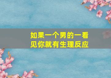 如果一个男的一看见你就有生理反应