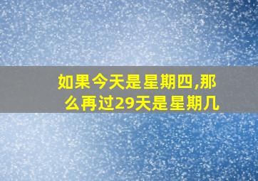 如果今天是星期四,那么再过29天是星期几