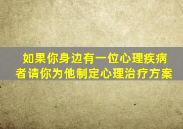 如果你身边有一位心理疾病者请你为他制定心理治疗方案