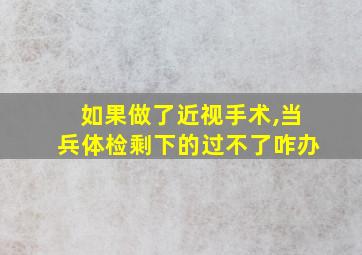 如果做了近视手术,当兵体检剩下的过不了咋办