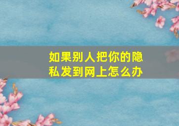 如果别人把你的隐私发到网上怎么办