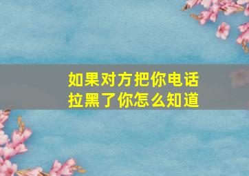 如果对方把你电话拉黑了你怎么知道