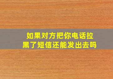 如果对方把你电话拉黑了短信还能发出去吗