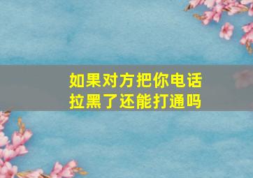 如果对方把你电话拉黑了还能打通吗