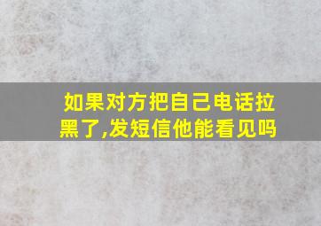 如果对方把自己电话拉黑了,发短信他能看见吗