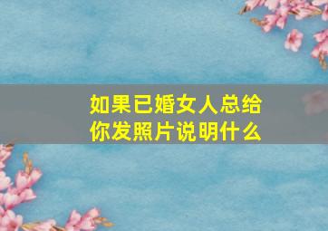 如果已婚女人总给你发照片说明什么