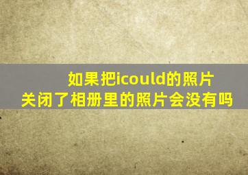 如果把icould的照片关闭了相册里的照片会没有吗