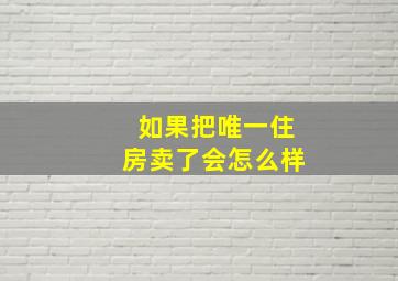 如果把唯一住房卖了会怎么样