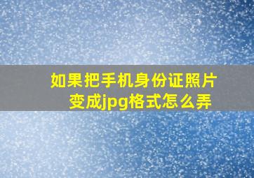 如果把手机身份证照片变成jpg格式怎么弄