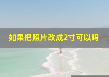 如果把照片改成2寸可以吗