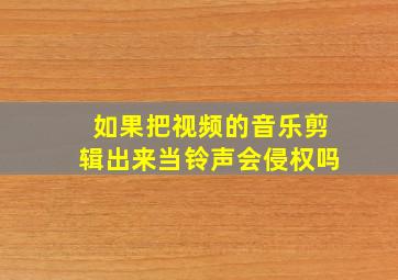 如果把视频的音乐剪辑出来当铃声会侵权吗