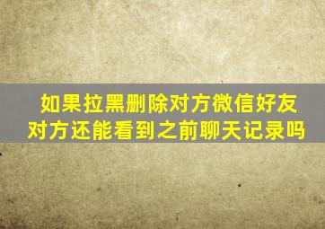 如果拉黑删除对方微信好友对方还能看到之前聊天记录吗