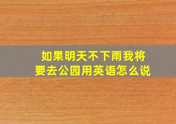 如果明天不下雨我将要去公园用英语怎么说