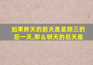 如果昨天的前天是星期三的后一天,那么明天的后天是