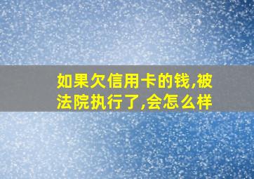 如果欠信用卡的钱,被法院执行了,会怎么样