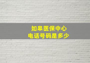 如皋医保中心电话号码是多少