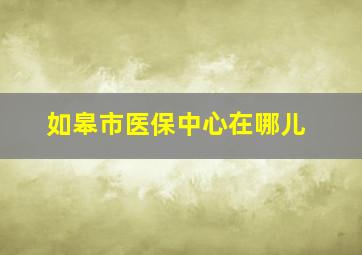 如皋市医保中心在哪儿