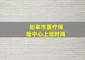 如皋市医疗保险中心上班时间