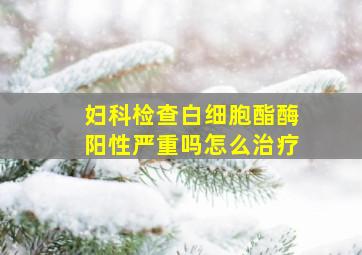 妇科检查白细胞酯酶阳性严重吗怎么治疗