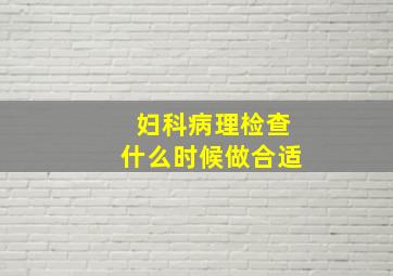 妇科病理检查什么时候做合适