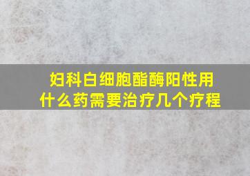 妇科白细胞酯酶阳性用什么药需要治疗几个疗程