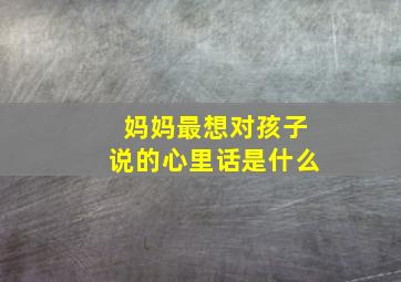 妈妈最想对孩子说的心里话是什么