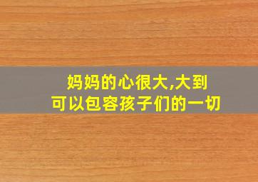 妈妈的心很大,大到可以包容孩子们的一切