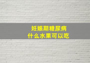 妊娠期糖尿病什么水果可以吃